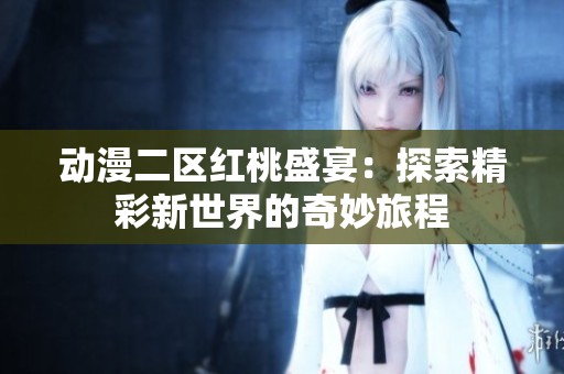 动漫二区红桃盛宴：探索精彩新世界的奇妙旅程