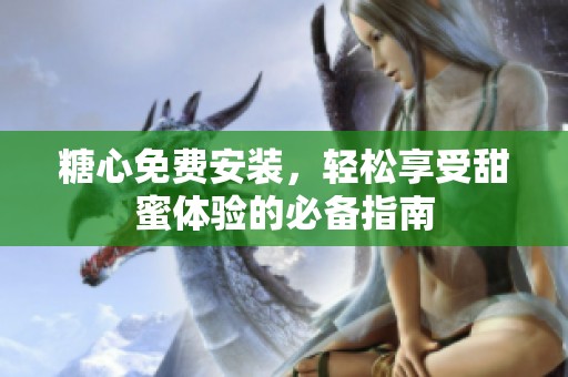 糖心免费安装，轻松享受甜蜜体验的必备指南
