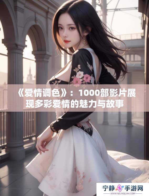 《爱情调色》:1000部影片展现多彩爱情的魅力与故事 《爱情调色》:1000部影片展现多彩爱情的魅力与故事
