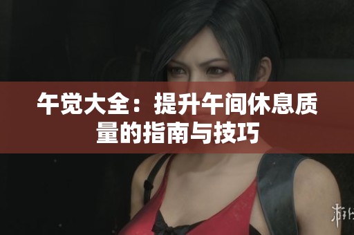 午觉大全：提升午间休息质量的指南与技巧