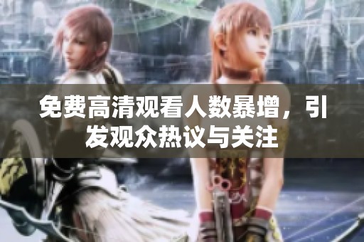 免费高清观看人数暴增，引发观众热议与关注