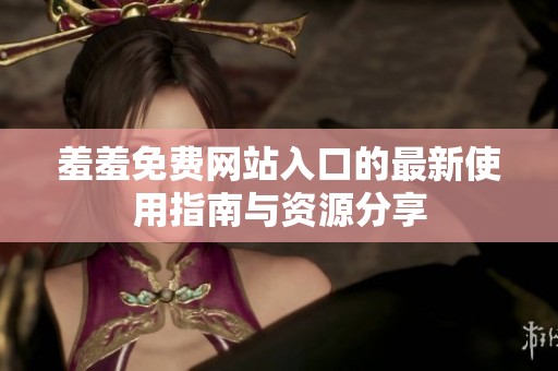 羞羞免费网站入口的最新使用指南与资源分享