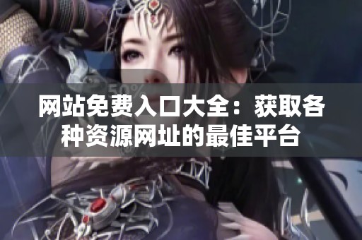 网站免费入口大全：获取各种资源网址的最佳平台