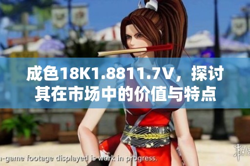 成色18K1.8811.7V，探讨其在市场中的价值与特点