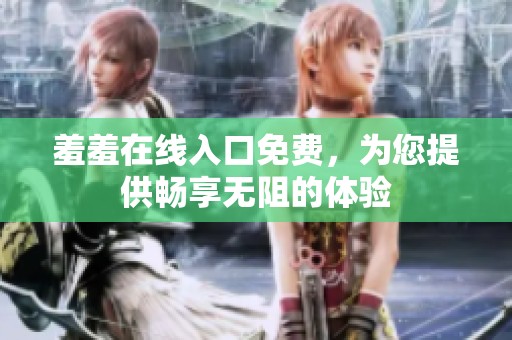 羞羞在线入口免费，为您提供畅享无阻的体验