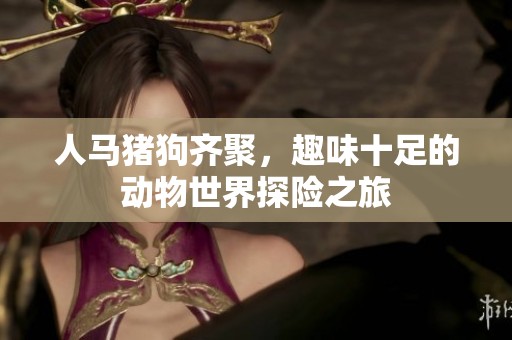 人马猪狗齐聚，趣味十足的动物世界探险之旅