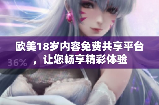 欧美18岁内容免费共享平台，让您畅享精彩体验