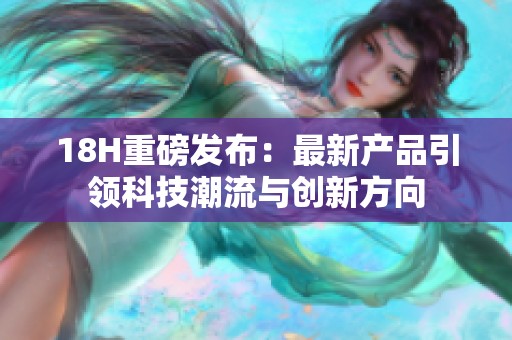 18H重磅发布：最新产品引领科技潮流与创新方向