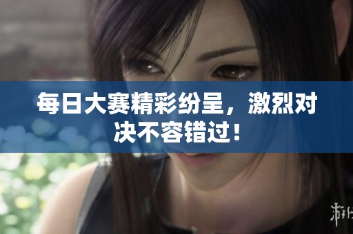 每日大赛精彩纷呈，激烈对决不容错过！