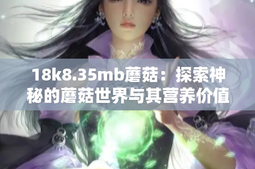 18k8.35mb蘑菇：探索神秘的蘑菇世界与其营养价值