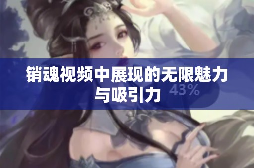 销魂视频中展现的无限魅力与吸引力