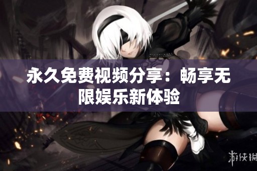 永久免费视频分享：畅享无限娱乐新体验