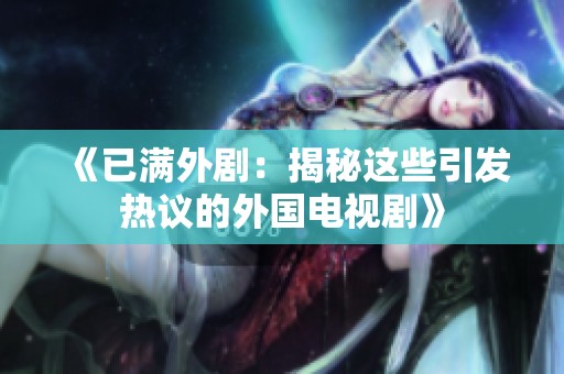 《已满外剧：揭秘这些引发热议的外国电视剧》
