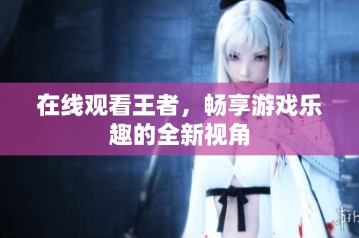 在线观看王者，畅享游戏乐趣的全新视角