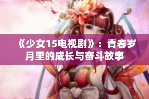 《少女15电视剧》：青春岁月里的成长与奋斗故事