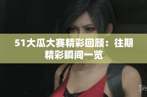 51大瓜大赛精彩回顾：往期精彩瞬间一览
