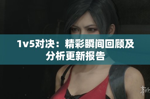 1v5对决：精彩瞬间回顾及分析更新报告