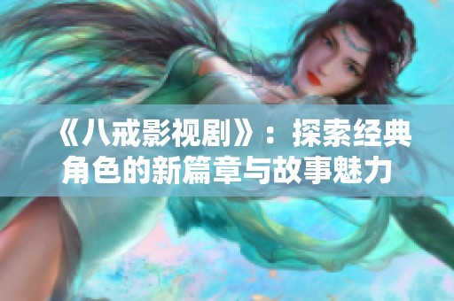 《八戒影视剧》：探索经典角色的新篇章与故事魅力