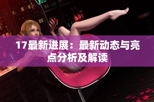 17最新进展：最新动态与亮点分析及解读