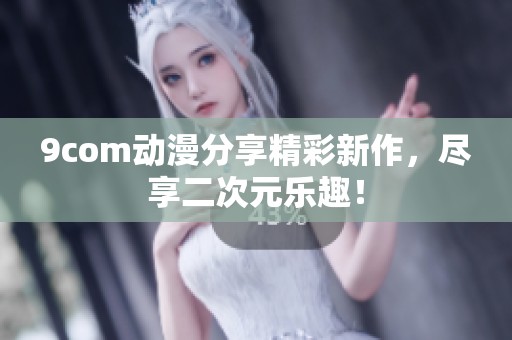 9com动漫分享精彩新作,尽享二次元乐趣! 9com动漫分享精彩新作,尽享二次元乐趣!