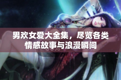 男欢女爱大全集，尽览各类情感故事与浪漫瞬间