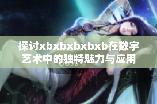 探讨xbxbxbxbxb在数字艺术中的独特魅力与应用