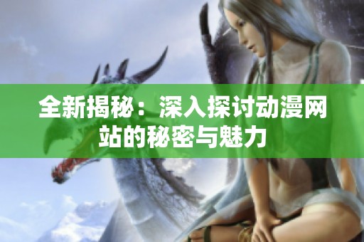 全新揭秘：深入探讨动漫网站的秘密与魅力