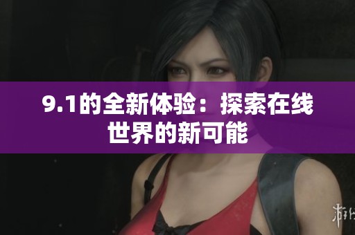 9.1的全新体验：探索在线世界的新可能