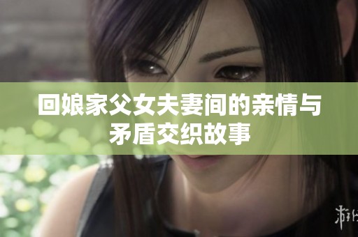 回娘家父女夫妻间的亲情与矛盾交织故事