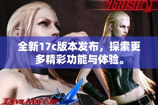 全新17c版本发布，探索更多精彩功能与体验。