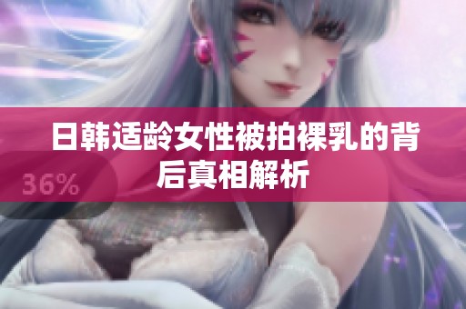 日韩适龄女性被拍裸乳的背后真相解析