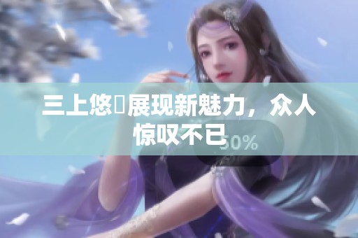 三上悠亜展现新魅力，众人惊叹不已