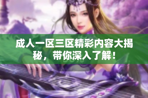 **一区三区精彩内容大揭秘，带你深入了解！
