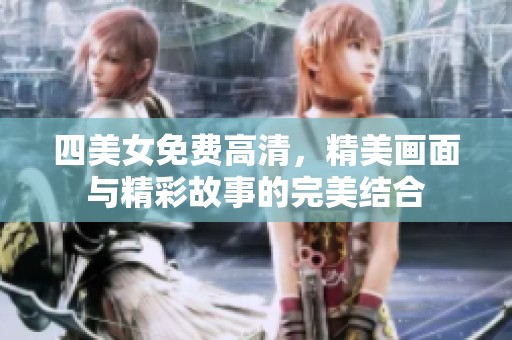 四美女免费高清，精美画面与精彩故事的完美结合