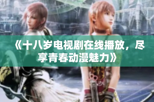 《十八岁电视剧在线播放，尽享青春动漫魅力》