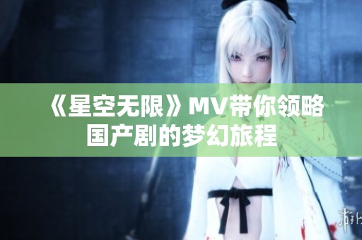《星空无限》MV带你领略国产剧的梦幻旅程