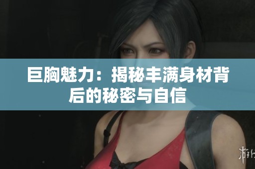 巨胸魅力：揭秘丰满身材背后的秘密与自信
