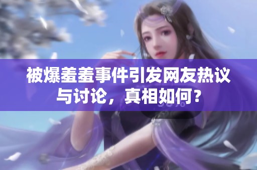 被爆羞羞事件引发网友热议与讨论，真相如何？