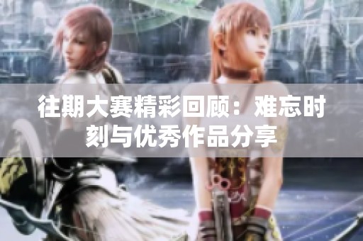 往期大赛精彩回顾：难忘时刻与优秀作品分享