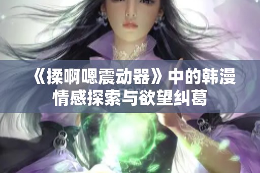 《揉啊嗯震动器》中的韩漫情感探索与欲望纠葛
