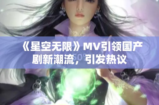 《星空无限》MV引领国产剧新潮流，引发热议