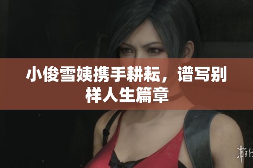 小俊雪姨携手耕耘,谱写别样人生篇章 小俊雪姨携手耕耘,谱写别样人生篇章