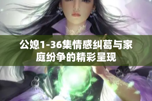 公媳1-36集情感纠葛与家庭纷争的精彩呈现