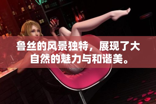 鲁丝的风景独特，展现了大自然的魅力与和谐美。