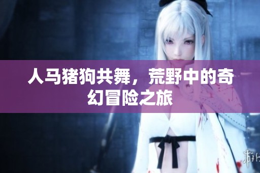 人马猪狗共舞，荒野中的奇幻冒险之旅
