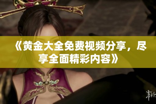 《黄金大全免费视频分享，尽享全面精彩内容》