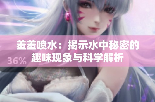羞羞喷水：揭示水中秘密的趣味现象与科学解析