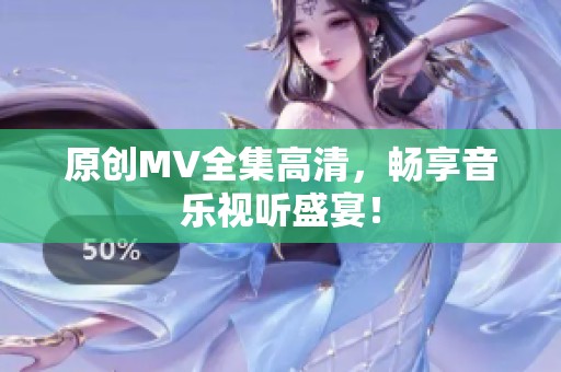原创MV全集高清，畅享音乐视听盛宴！