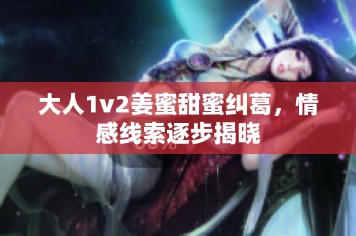 大人1v2姜蜜甜蜜纠葛，情感线索逐步揭晓