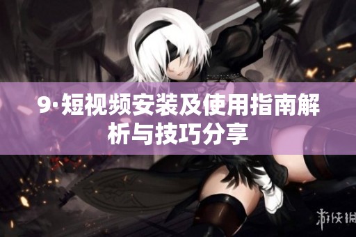 9·短视频安装及使用指南解析与技巧分享